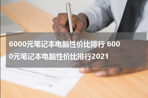 6000元笔记本电脑性价比排行 6000元笔记本电脑性价比排行2021