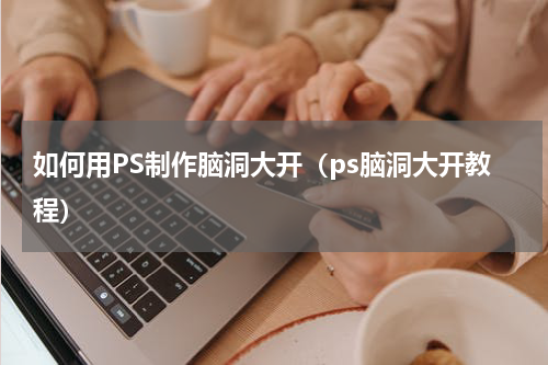 如何用PS制作脑洞大开（ps脑洞大开教程）
