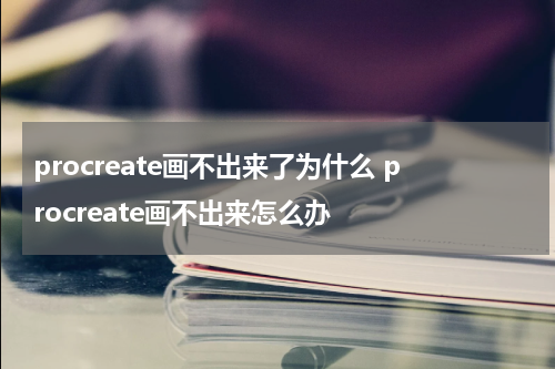 procreate画不出来了为什么 procreate画不出来怎么办