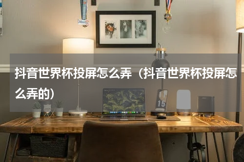抖音世界杯投屏怎么弄（抖音世界杯投屏怎么弄的）