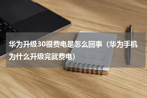 华为升级30很费电是怎么回事（华为手机为什么升级完就费电）
