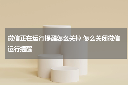 微信正在运行提醒怎么关掉 怎么关闭微信运行提醒