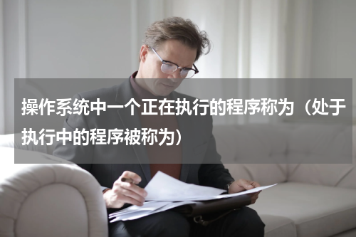 操作系统中一个正在执行的程序称为（处于执行中的程序被称为）