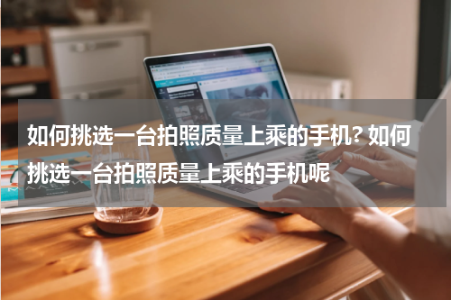 如何挑选一台拍照质量上乘的手机? 如何挑选一台拍照质量上乘的手机呢