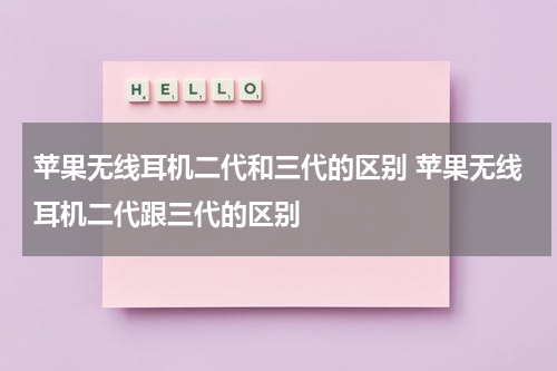 苹果无线耳机二代和三代的区别 苹果无线耳机二代跟三代的区别