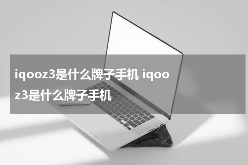 iqooz3是什么牌子手机 iqoo z3是什么牌子手机