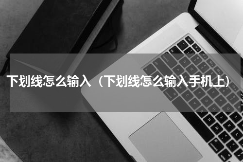 下划线怎么输入（下划线怎么输入手机上）