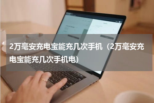 2万毫安充电宝能充几次手机（2万毫安充电宝能充几次手机电）