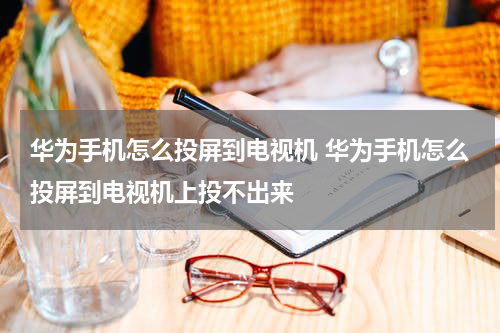 华为手机怎么投屏到电视机 华为手机怎么投屏到电视机上投不出来