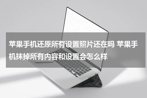 苹果手机还原所有设置照片还在吗 苹果手机抹掉所有内容和设置会怎么样
