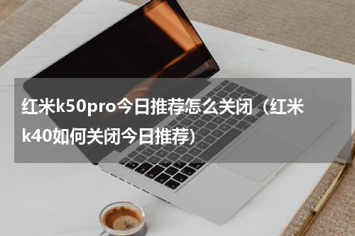 红米k50pro今日推荐怎么关闭（红米k40如何关闭今日推荐）