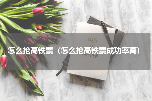 怎么抢高铁票（怎么抢高铁票成功率高）