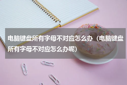 电脑键盘所有字母不对应怎么办（电脑键盘所有字母不对应怎么办呢）