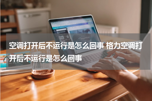 空调打开后不运行是怎么回事 格力空调打开后不运行是怎么回事