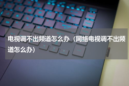 电视调不出频道怎么办（网络电视调不出频道怎么办）
