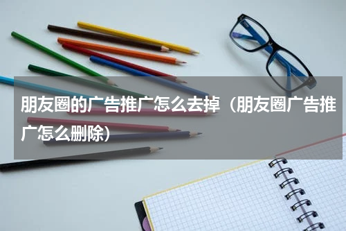 朋友圈的广告推广怎么去掉（朋友圈广告推广怎么删除）