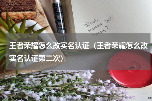 王者荣耀怎么改实名认证（王者荣耀怎么改实名认证第二次）