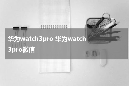 华为watch3pro 华为watch3pro微信