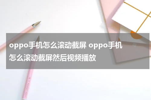 oppo手机怎么滚动截屏 oppo手机怎么滚动截屏然后视频播放