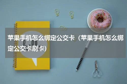 苹果手机怎么绑定公交卡（苹果手机怎么绑定公交卡刷卡）