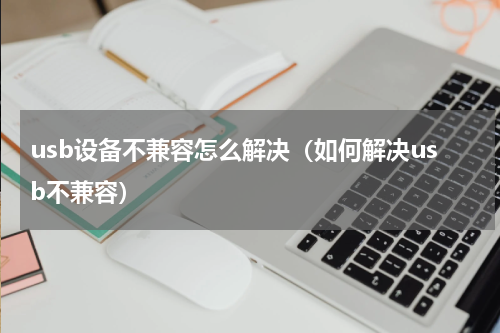 usb设备不兼容怎么解决（如何解决usb不兼容）