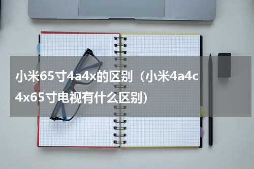 小米65寸4a4x的区别（小米4a4c4x65寸电视有什么区别）