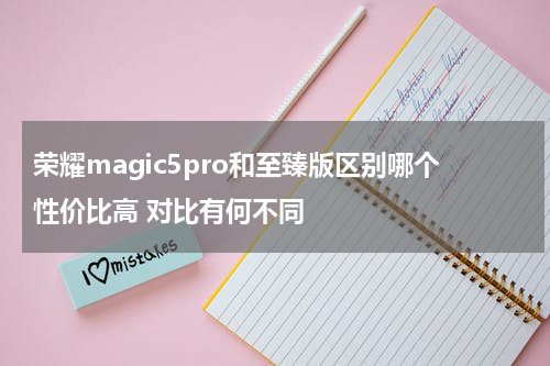 荣耀magic5pro和至臻版区别哪个性价比高 对比有何不同