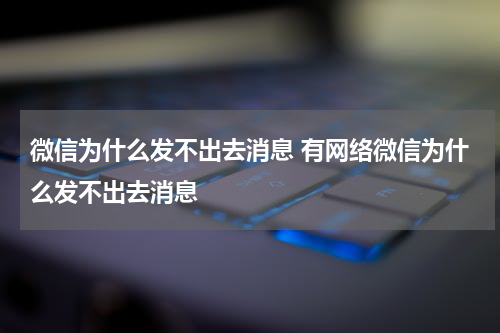 微信为什么发不出去消息 有网络微信为什么发不出去消息