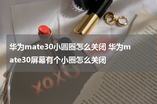 华为mate30小圆圈怎么关闭 华为mate30屏幕有个小圈怎么关闭