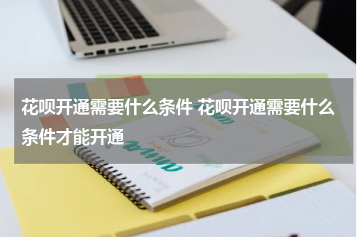 花呗开通需要什么条件 花呗开通需要什么条件才能开通