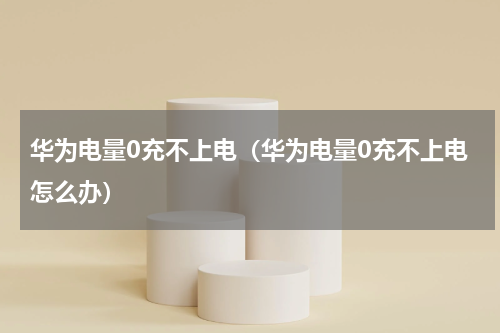 华为电量0充不上电（华为电量0充不上电怎么办）