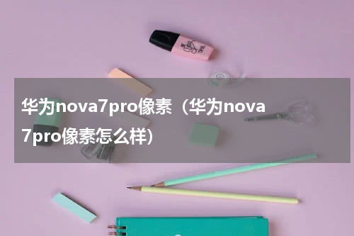华为nova7pro像素（华为nova7pro像素怎么样）