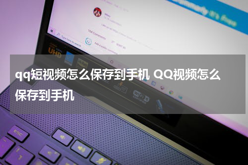 qq短视频怎么保存到手机 QQ视频怎么保存到手机