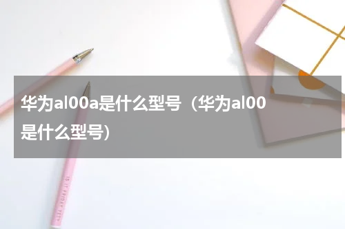 华为al00a是什么型号（华为al00是什么型号）