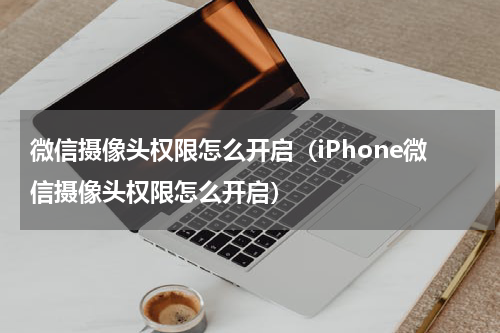 微信摄像头权限怎么开启（iPhone微信摄像头权限怎么开启）