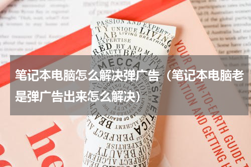笔记本电脑怎么解决弹广告（笔记本电脑老是弹广告出来怎么解决）