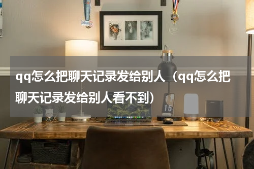 qq怎么把聊天记录发给别人（qq怎么把聊天记录发给别人看不到）