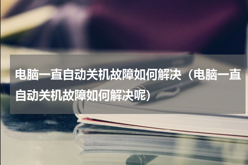 电脑一直自动关机故障如何解决（电脑一直自动关机故障如何解决呢）