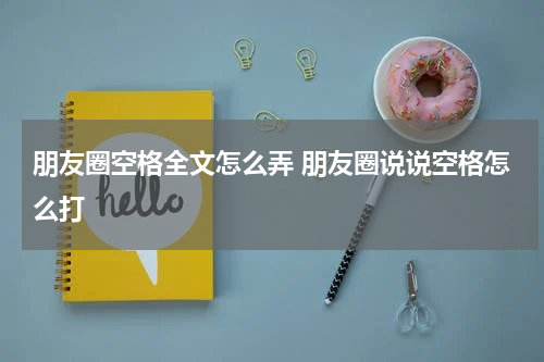朋友圈空格全文怎么弄 朋友圈说说空格怎么打