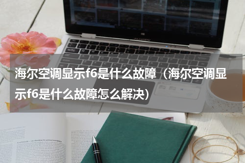 海尔空调显示f6是什么故障（海尔空调显示f6是什么故障怎么解决）