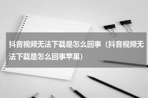 抖音视频无法下载是怎么回事（抖音视频无法下载是怎么回事苹果）