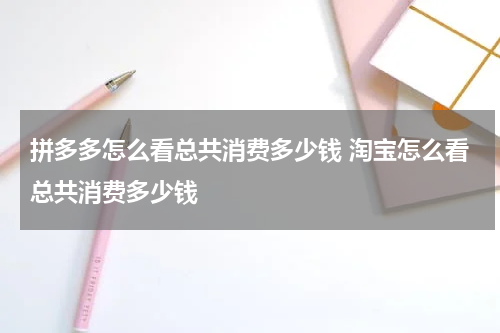 拼多多怎么看总共消费多少钱 淘宝怎么看总共消费多少钱