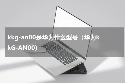 kkg-an00是华为什么型号（华为kkG-AN00）