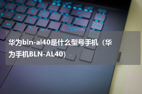 华为bln-al40是什么型号手机（华为手机BLN-AL40）