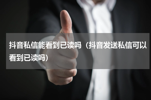 抖音私信能看到已读吗（抖音发送私信可以看到已读吗）