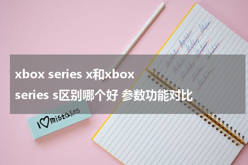xbox series x和xbox series s区别哪个好 参数功能对比