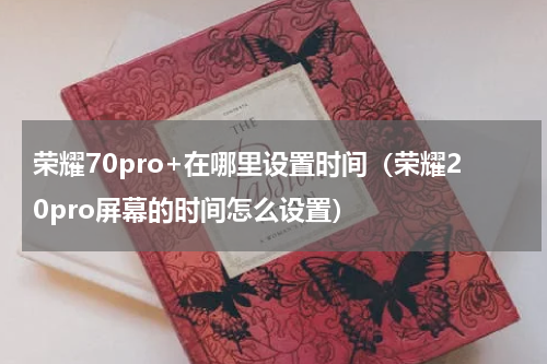 荣耀70pro+在哪里设置时间（荣耀20pro屏幕的时间怎么设置）