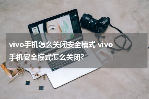 vivo手机怎么关闭安全模式 vivo手机安全模式怎么关闭?