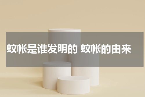 蚊帐是谁发明的 蚊帐的由来
