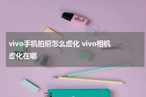 vivo手机拍照怎么虚化 vivo相机虚化在哪